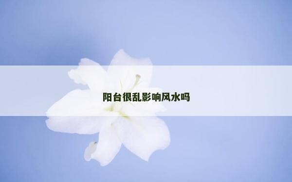阳台很乱影响风水吗