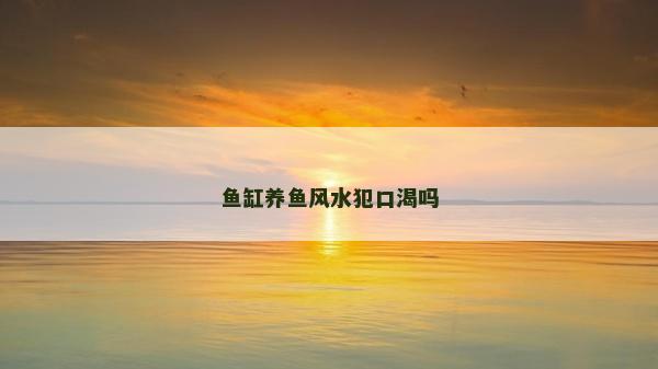 鱼缸养鱼风水犯口渴吗