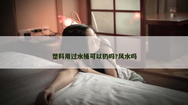 塑料用过水桶可以扔吗?风水吗