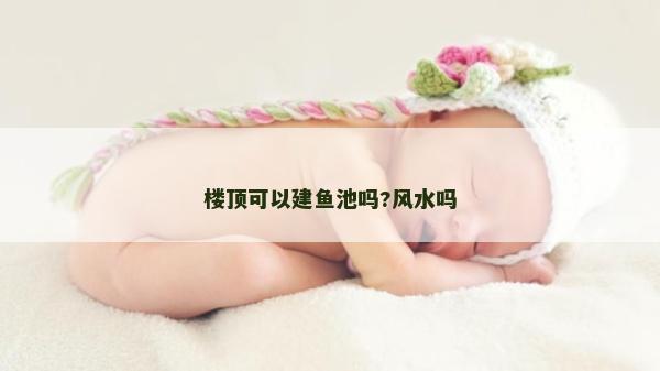 楼顶可以建鱼池吗?风水吗