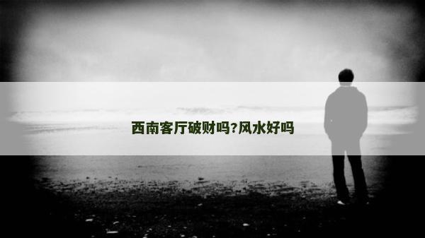 西南客厅破财吗?风水好吗