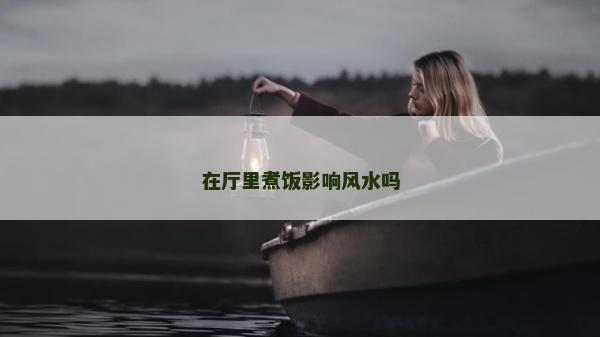 在厅里煮饭影响风水吗