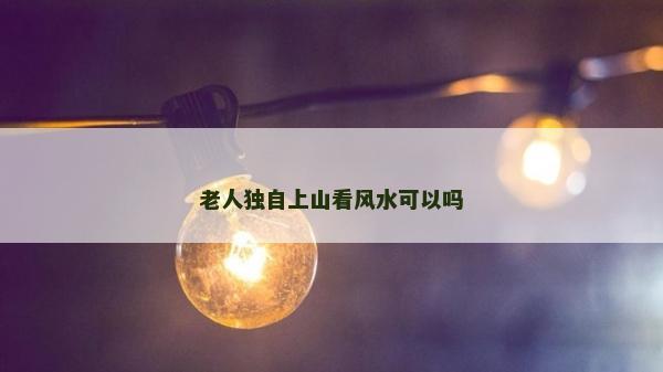 老人独自上山看风水可以吗