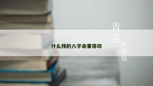 什么样的八字命里带印