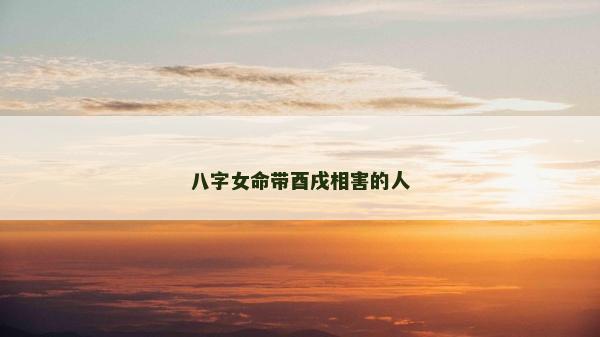 八字女命带酉戌相害的人