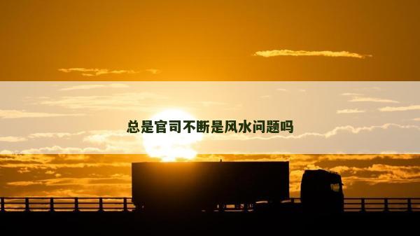 总是官司不断是风水问题吗