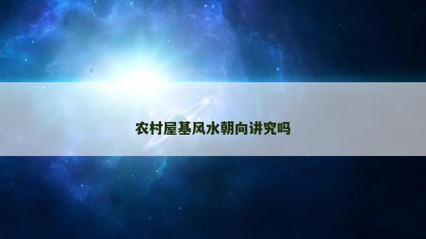 农村屋基风水朝向讲究吗