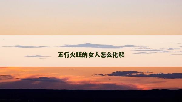 五行火旺的女人怎么化解