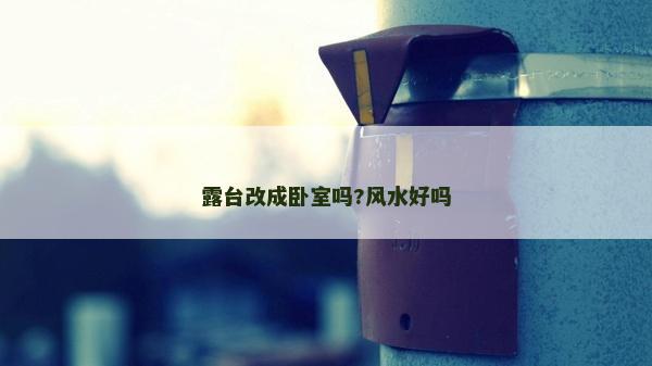 露台改成卧室吗?风水好吗