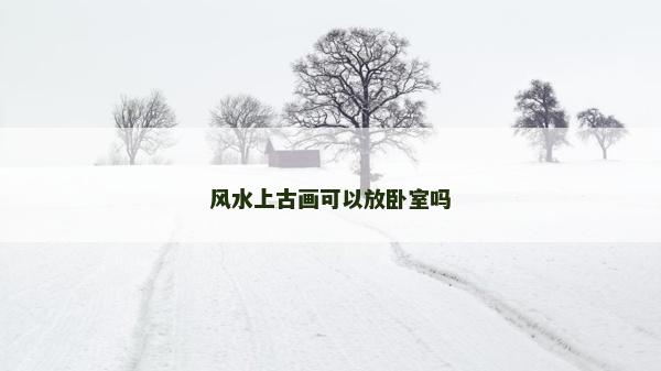 风水上古画可以放卧室吗