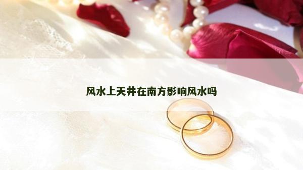 风水上天井在南方影响风水吗