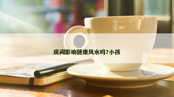 房间影响健康风水吗?小孩