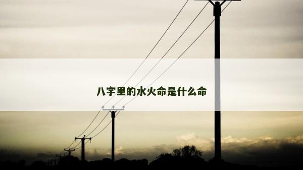 八字里的水火命是什么命
