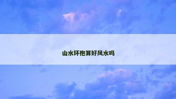 山水环抱算好风水吗