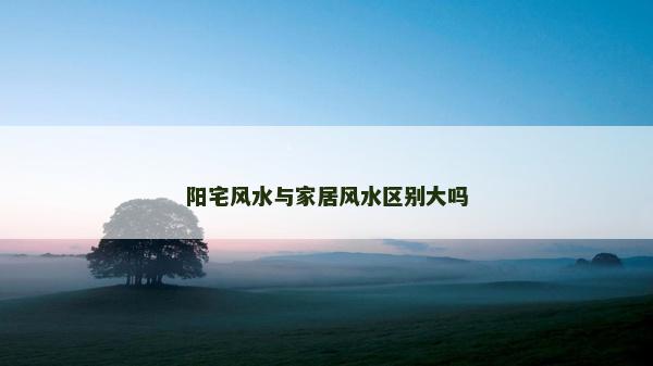 阳宅风水与家居风水区别大吗