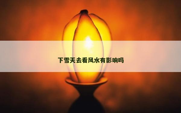 下雪天去看风水有影响吗