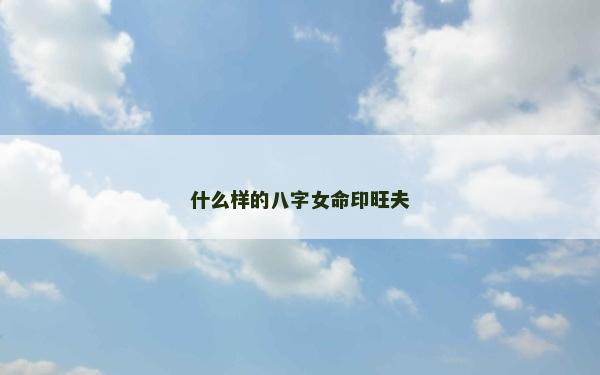 什么样的八字女命印旺夫