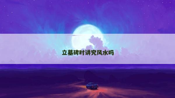 立墓碑时讲究风水吗