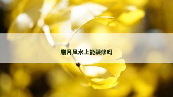 腊月风水上能装修吗