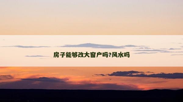 房子能够改大窗户吗?风水吗