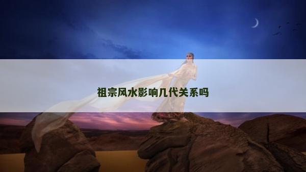 祖宗风水影响几代关系吗
