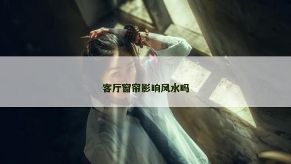 客厅窗帘影响风水吗