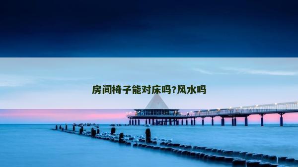 房间椅子能对床吗?风水吗