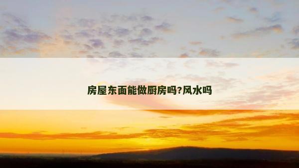 房屋东面能做厨房吗?风水吗