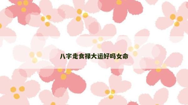 八字走食禄大运好吗女命