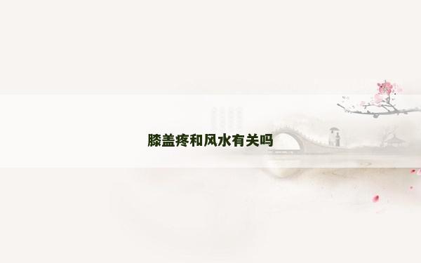 膝盖疼和风水有关吗