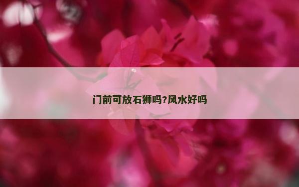 门前可放石狮吗?风水好吗