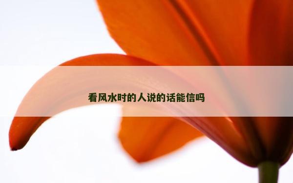 看风水时的人说的话能信吗