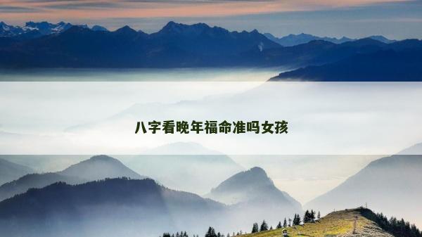 八字看晚年福命准吗女孩