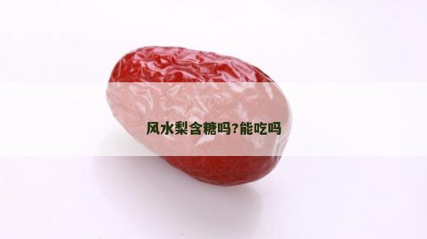 风水梨含糖吗?能吃吗