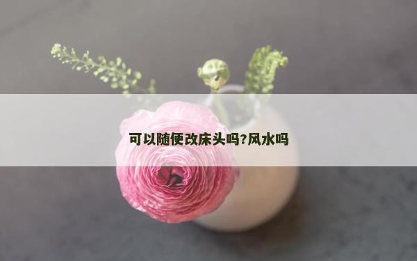 可以随便改床头吗?风水吗