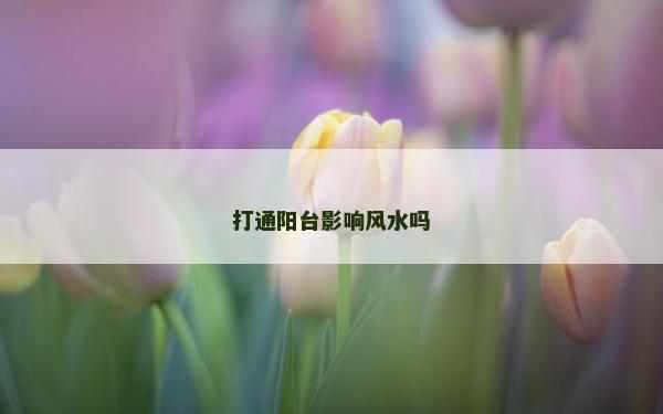 打通阳台影响风水吗