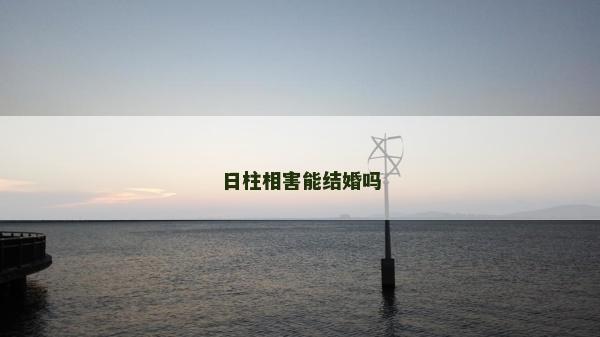 日柱相害能结婚吗