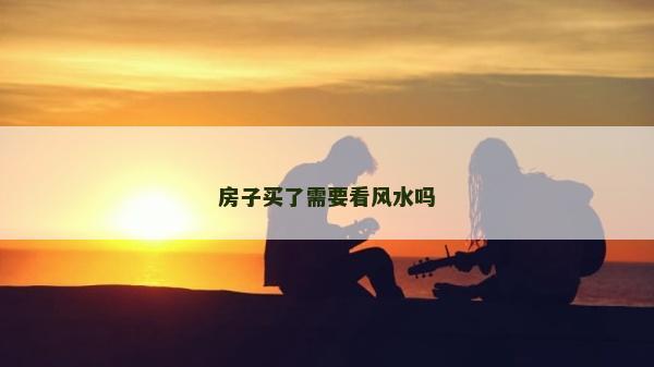 房子买了需要看风水吗