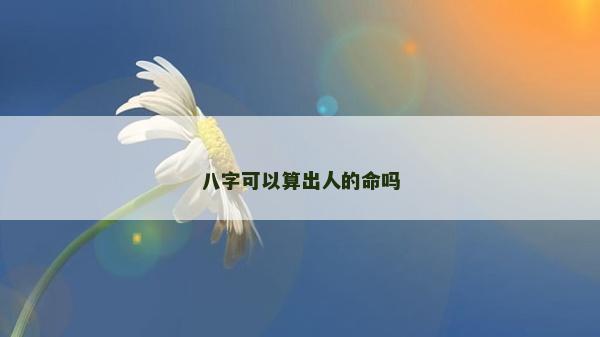 八字可以算出人的命吗