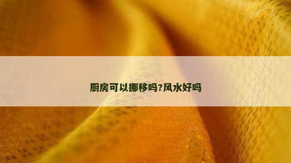 厨房可以挪移吗?风水好吗