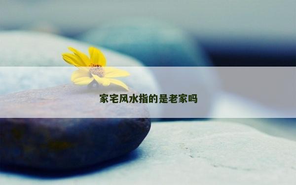 家宅风水指的是老家吗