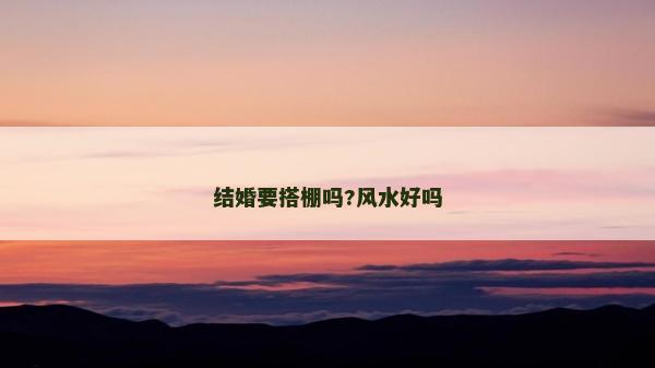 结婚要搭棚吗?风水好吗