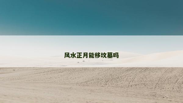 风水正月能移坟墓吗