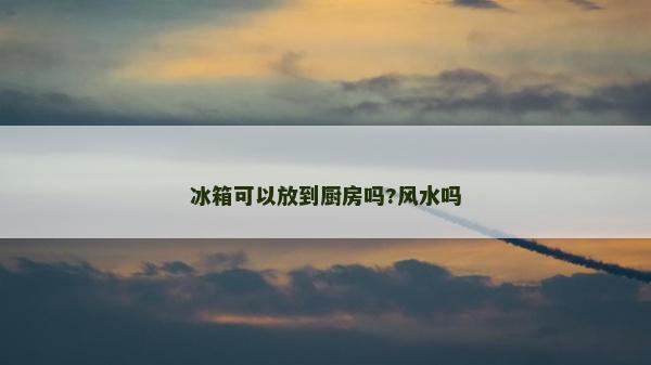 冰箱可以放到厨房吗?风水吗