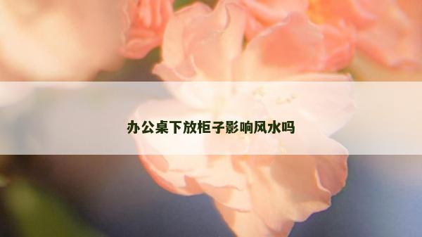办公桌下放柜子影响风水吗