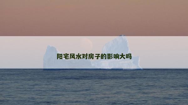 阳宅风水对房子的影响大吗