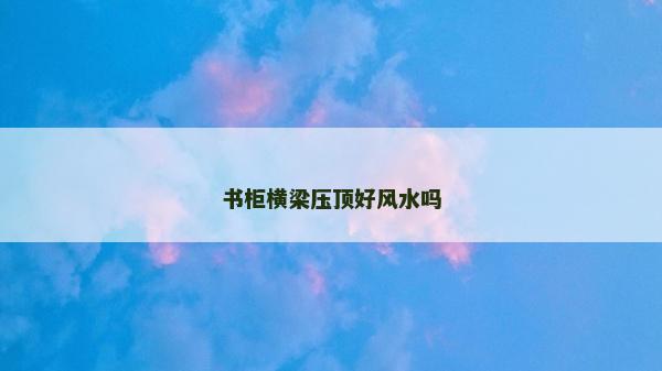 书柜横梁压顶好风水吗