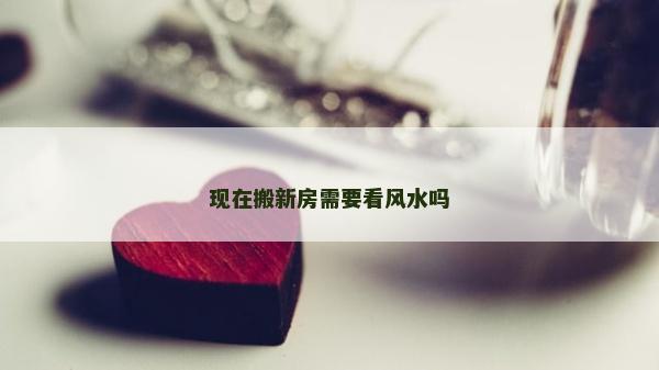 现在搬新房需要看风水吗