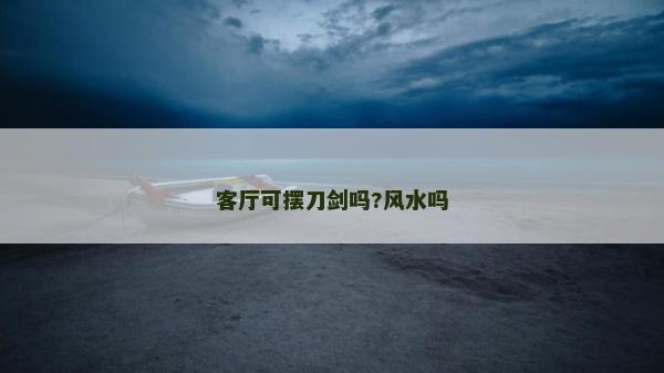 客厅可摆刀剑吗?风水吗