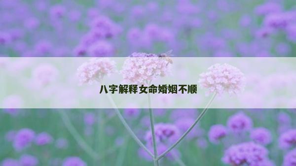 八字解释女命婚姻不顺